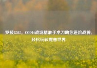 罗技G502，COD16战场精准手术刀助你进阶战神，轻松玩转魔兽世界