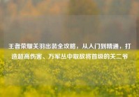 王者荣耀关羽出装全攻略，从入门到精通，打造超高伤害、万军丛中取敌将首级的关二爷