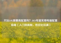 只玩LOL需要高配置吗？2024年超实用电脑配置指南（入门到高帧，性价比拉满）