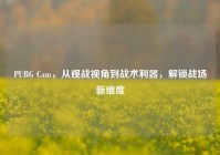 PUBG Cam，从观战视角到战术利器，解锁战场新维度