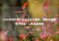 PUBG深海巨兽巨齿鲨玩法全解析，海底战场藏多少惊喜？tuf巨齿鲨揭秘