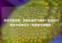 逆战开箱攻略，非酋也能欧气附体？实用技巧帮你少花冤枉钱（附最新开箱视频）