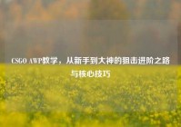 CSGO AWP教学，从新手到大神的狙击进阶之路与核心技巧
