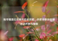 和平精英红包雨开启全攻略，手把手教你找到活动并参与领取