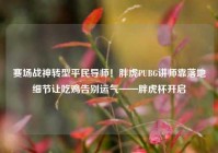 赛场战神转型平民导师！胖虎PUBG讲师靠落地细节让吃鸡告别运气——胖虎杯开启