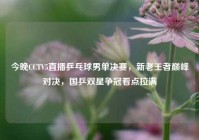 今晚CCTV5直播乒乓球男单决赛，新老王者巅峰对决，国乒双星争冠看点拉满