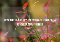 逆战卡住退不出来？3步快速解决+预防技巧，轻松摆脱游戏卡顿困境