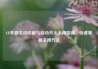 CF手游主动技能与自动开火关闭指南，快速掌握关闭方法
