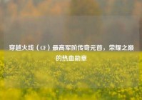 穿越火线（CF）最高军阶传奇元首，荣耀之巅的热血勋章