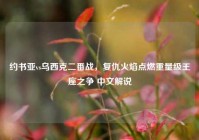 约书亚vs乌西克二番战，复仇火焰点燃重量级王座之争 中文解说