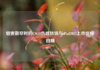 烟雾散尽时的CSGO伤感转场与iPad2017上市价格回顾