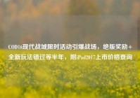 COD16现代战域限时活动引爆战场，绝版奖励+全新玩法错过等半年，附iPad2017上市价格查询