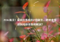 PUBG易主！蓝洞出售核心IP迎新生，绝地求生误封问题该如何解决？