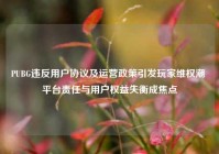 PUBG违反用户协议及运营政策引发玩家维权潮 平台责任与用户权益失衡成焦点