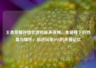 王者荣耀孙悟空游戏原声视频，金箍棒下的热血与情怀，刻进玩家DNA的声音记忆