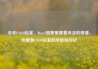 中年CSGO玩家，Dust2烟雾里藏着未凉的青春，也藏着CSGO玩家的年龄段印记