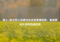 湖人vs凯尔特人经典对决全场录像回放，重温黄绿大战的热血传奇
