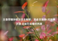 王者荣耀孙膑出装全解析，游走支援保C控场两不误 还能打出爆炸伤害