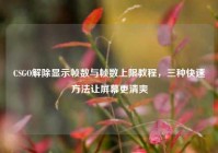 CSGO解除显示帧数与帧数上限教程，三种快速方法让屏幕更清爽