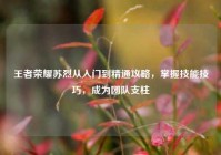 王者荣耀苏烈从入门到精通攻略，掌握技能技巧，成为团队支柱