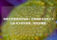 梅西大巴黎首球终绽放！任意球绝杀点燃王子公园 球王续写新篇（附首球视频）