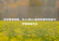 逆战赛事回顾，从2013到2018超级联赛的热血与荣耀巅峰对决