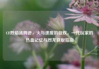 CF烈焰汤姆逊，火与速度的狂欢，一代玩家的热血记忆与烈龙获取指南