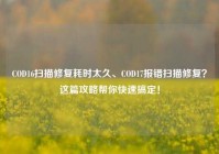 COD16扫描修复耗时太久、COD17报错扫描修复？这篇攻略帮你快速搞定！