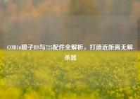 COD16喷子R9与725配件全解析，打造近距离无解杀器