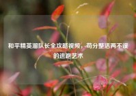 和平精英溜队长全攻略视频，苟分整活两不误的逃跑艺术