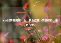 CBA对阵美国高中生，职业底蕴VS天赋锋芒，谁更占优？