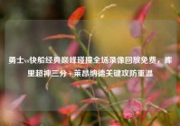 勇士vs快船经典巅峰碰撞全场录像回放免费，库里超神三分+莱昂纳德关键攻防重温