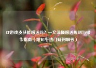CF游戏皮肤能赠送吗？一文读懂赠送规则与操作指南（附知乎热门疑问解答）