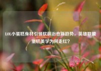 LOL小蛋糕身材引领软萌治愈新趋势，英雄联盟蛋糕美学为何走红？