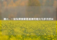 湘CF，一块车牌里藏着湘潭的烟火与岁月悠长
