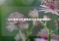 PUBG里那记优雅鞠躬动作在哪里获得？