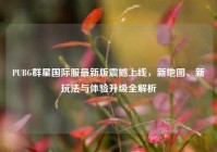 PUBG群星国际服最新版震撼上线，新地图、新玩法与体验升级全解析