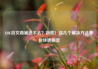 LOL符文商城进不去？别慌！这几个解决方法帮你快速搞定