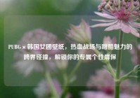 PUBG×韩国女团壁纸，热血战场与甜酷魅力的跨界碰撞，解锁你的专属个性屏保