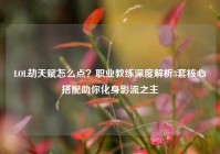 LOL劫天赋怎么点？职业教练深度解析3套核心搭配助你化身影流之主