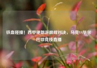 铁血碰撞！西甲硬朗派巅峰对决，马竞VS毕尔巴鄂竞技直播