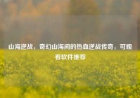 山海逆战，奇幻山海间的热血逆战传奇，可观看软件推荐