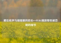 藏在枪声与硝烟里的匠心—PUBG端游那些被忽略的细节