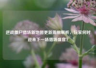 逆战僵尸猎场新地图更新周期解析，玩家何时迎来下一场猎场盛宴？