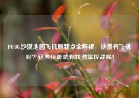 PUBG沙漠地图飞机刷新点全解析，沙漠有飞机吗？这些位置助你快速掌控战局！
