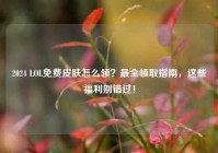 2024 LOL免费皮肤怎么领？最全领取指南，这些福利别错过！