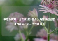 欧冠生死局，尤文主场冲翻盘，马竞铁壁能否守到最后？第二回合谁赢了