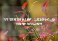 和平精英打狙细节全解析，从瞄准到心态，助你成为狙神的实战视频