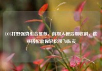 LOL打野强势组合推荐，前期入侵后期收割，这些搭配助你轻松带飞队友