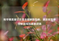 和平精英夏日吉普全图刷新指南，清凉座驾伴你解锁海岛盛夏战场